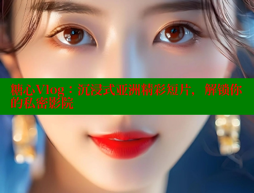 糖心Vlog：沉浸式亞洲精彩短片，解鎖你的私密影院