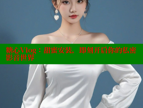 糖心Vlog：甜蜜安裝，即刻開啟你的私密影音世界