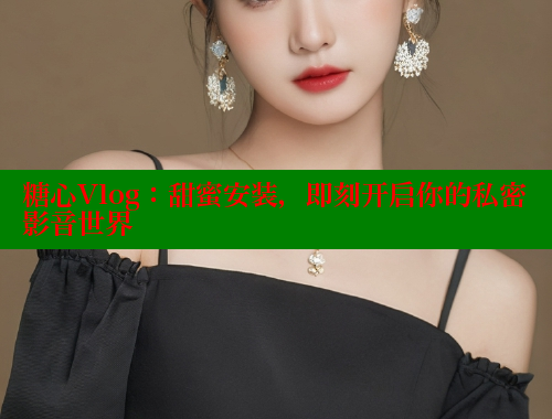 糖心Vlog：甜蜜安裝，即刻開啟你的私密影音世界
