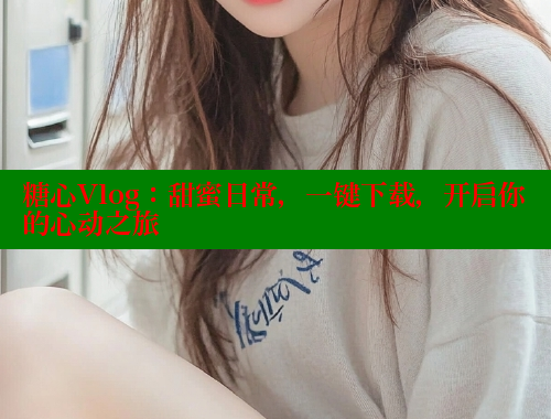糖心Vlog：甜蜜日常，一鍵下載，開啟你的心動之旅