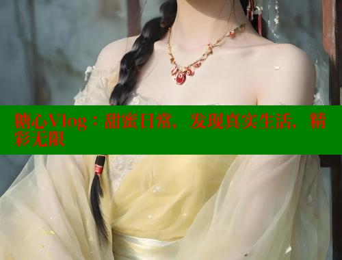 糖心Vlog：甜蜜日常，發(fā)現(xiàn)真實(shí)生活，精彩無限