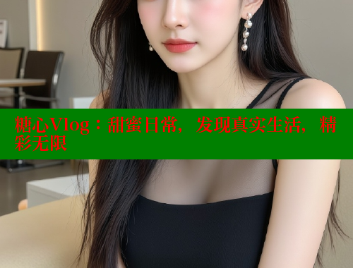 糖心Vlog：甜蜜日常，發(fā)現(xiàn)真實生活，精彩無限