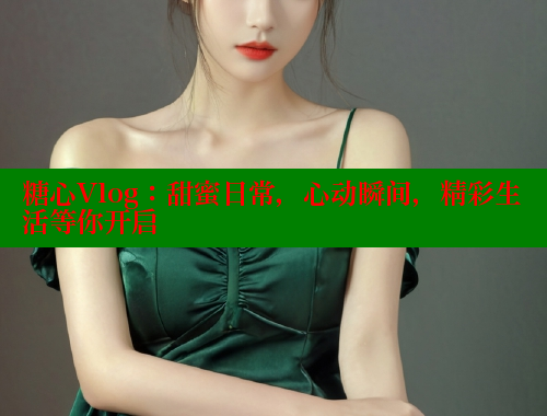 糖心Vlog：甜蜜日常，心動(dòng)瞬間，精彩生活等你開啟