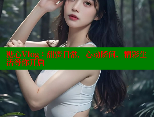 糖心Vlog：甜蜜日常，心動(dòng)瞬間，精彩生活等你開啟