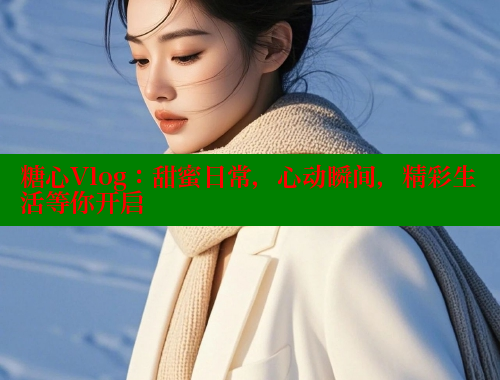 糖心Vlog：甜蜜日常，心動(dòng)瞬間，精彩生活等你開啟