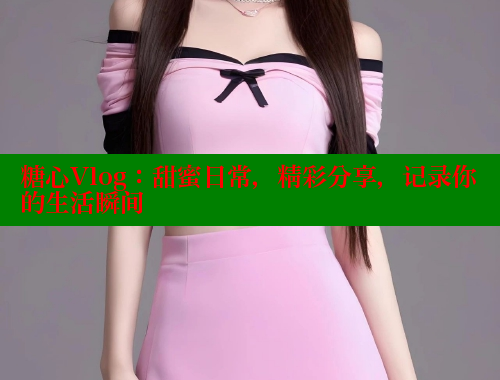 糖心Vlog：甜蜜日常，精彩分享，記錄你的生活瞬間
