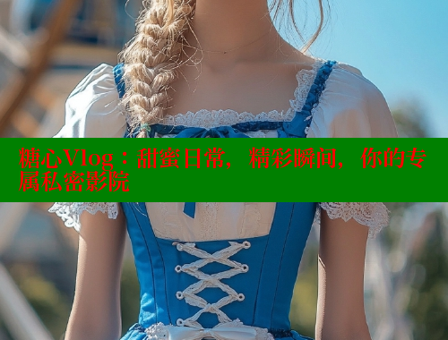 糖心Vlog：甜蜜日常，精彩瞬間，你的專屬私密影院