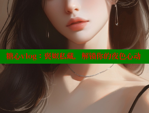 糖心vlog：褒姒私藏，解鎖你的夜色心動(dòng)