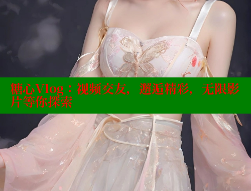糖心Vlog：視頻交友，邂逅精彩，無限影片等你探索