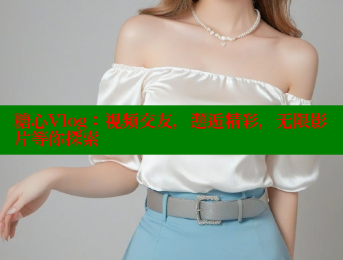 糖心Vlog：視頻交友，邂逅精彩，無限影片等你探索