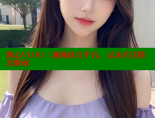 糖心VLOG：視頻社交平臺(tái)，記錄生活精彩瞬間