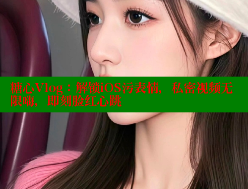 糖心Vlog：解鎖iOS污表情，私密視頻無限嗨，即刻臉紅心跳
