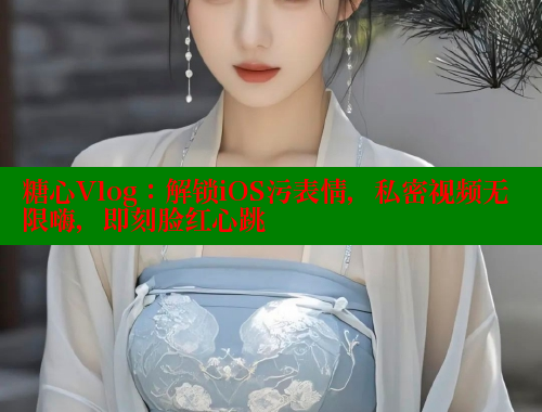 糖心Vlog：解鎖iOS污表情，私密視頻無限嗨，即刻臉紅心跳