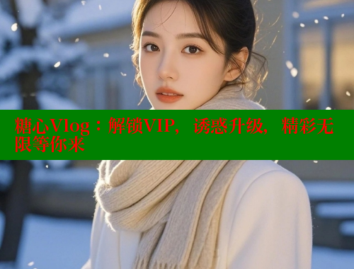 糖心Vlog：解鎖VIP，誘惑升級(jí)，精彩無限等你來