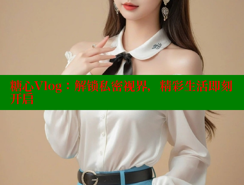 糖心Vlog：解鎖私密視界，精彩生活即刻開啟