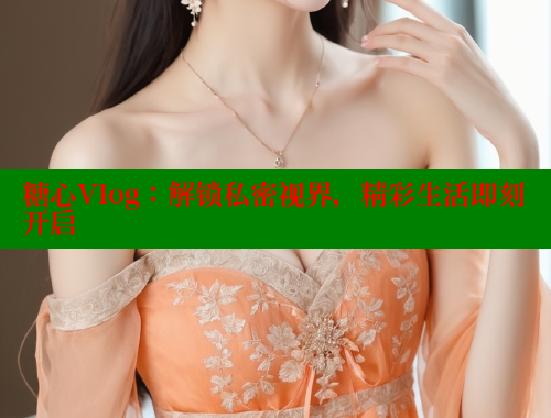 糖心Vlog：解鎖私密視界，精彩生活即刻開啟