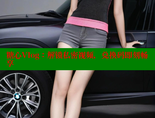 糖心Vlog：解鎖私密視頻，兌換碼即刻暢享