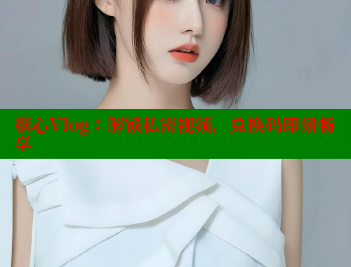 糖心Vlog：解鎖私密視頻，兌換碼即刻暢享