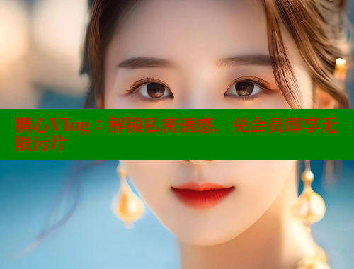 糖心Vlog：解鎖私密誘惑，免會員即享無限污片