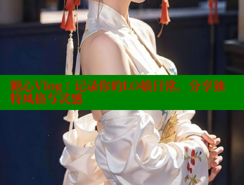 糖心Vlog：記錄你的LO娘日常，分享獨(dú)特風(fēng)格與靈感