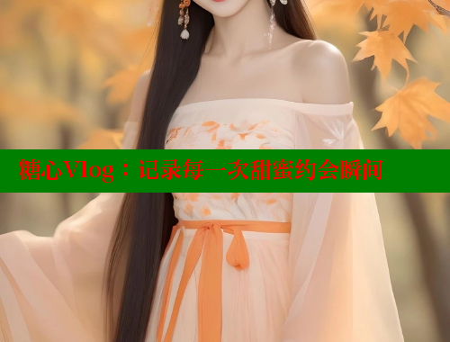 糖心Vlog：記錄每一次甜蜜約會(huì)瞬間