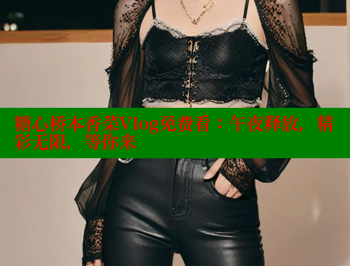糖心橋本香菜Vlog免費看：午夜釋放，精彩無限，等你來