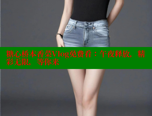 糖心橋本香菜Vlog免費(fèi)看：午夜釋放，精彩無(wú)限，等你來(lái)