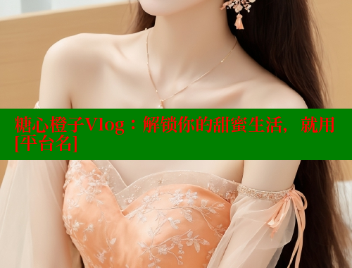 糖心橙子Vlog：解鎖你的甜蜜生活，就用[平臺(tái)名]