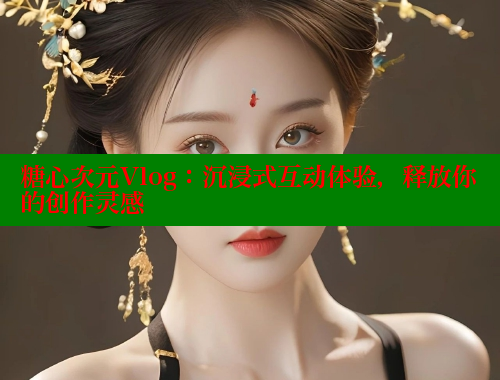 糖心次元Vlog：沉浸式互動(dòng)體驗(yàn)，釋放你的創(chuàng)作靈感