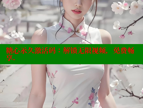 糖心永久激活碼：解鎖無限視頻，免費暢享.