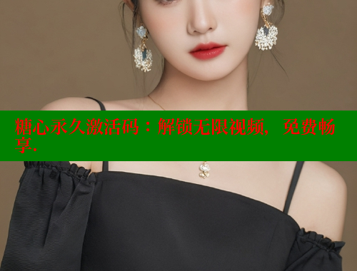 糖心永久激活碼：解鎖無(wú)限視頻，免費(fèi)暢享.