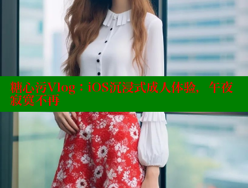 糖心污Vlog：iOS沉浸式成人體驗(yàn)，午夜寂寞不再