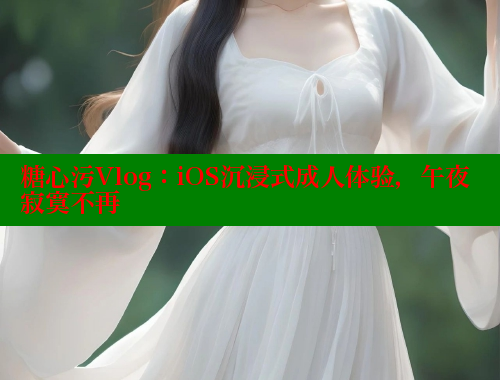 糖心污Vlog：iOS沉浸式成人體驗，午夜寂寞不再