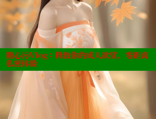 糖心污Vlog：釋放你的成人欲望，零距離私密體驗(yàn)