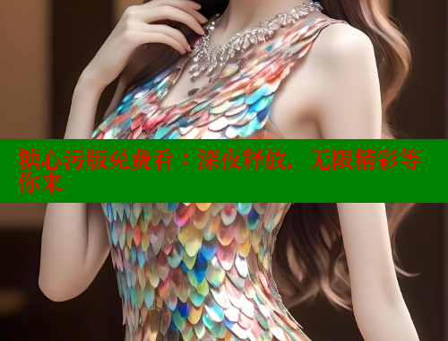 糖心污版免費看：深夜釋放，無限精彩等你來