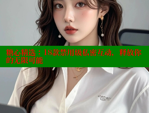 糖心精選：18款禁用級(jí)私密互動(dòng)，釋放你的無(wú)限可能