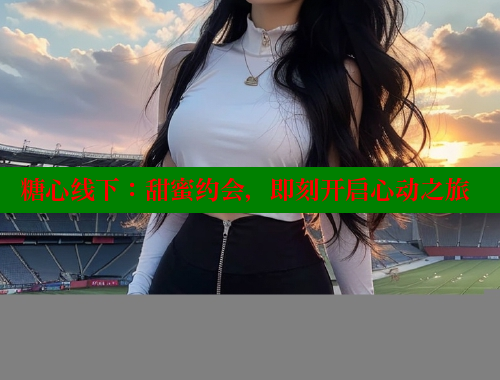 糖心線下：甜蜜約會(huì)，即刻開(kāi)啟心動(dòng)之旅
