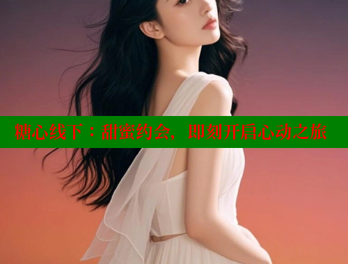 糖心線下：甜蜜約會，即刻開啟心動之旅