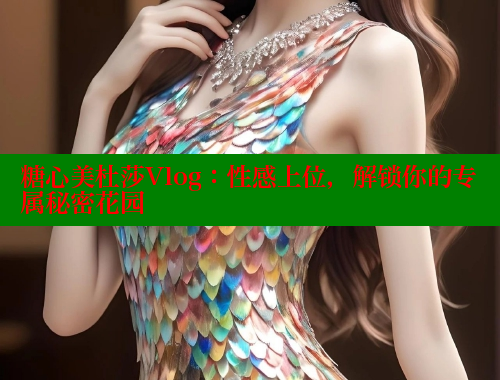 糖心美杜莎Vlog：性感上位，解鎖你的專屬秘密花園