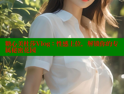 糖心美杜莎Vlog：性感上位，解鎖你的專屬秘密花園