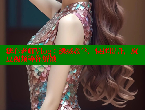 糖心老師Vlog：誘惑教學(xué)，快速提升，麻豆視頻等你解鎖