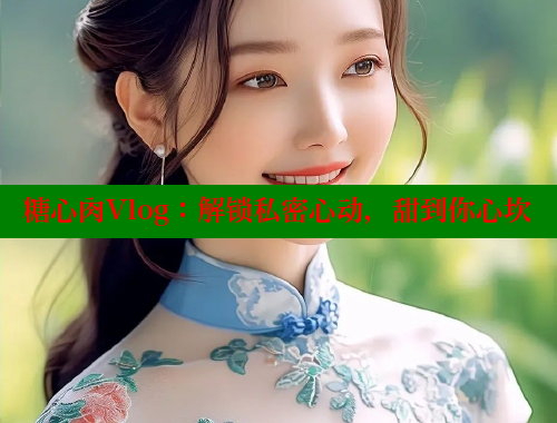 糖心肉Vlog：解鎖私密心動(dòng)，甜到你心坎