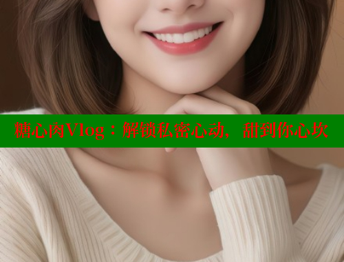 糖心肉Vlog：解鎖私密心動(dòng)，甜到你心坎