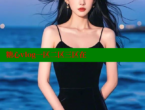 糖心vlog一區(qū)二區(qū)三區(qū)在