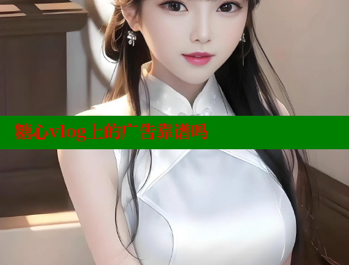 糖心vlog上的廣告靠譜嗎