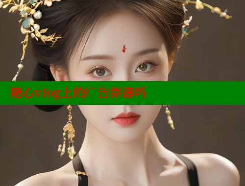 糖心vlog上的廣告靠譜嗎
