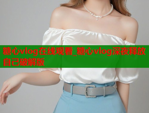 糖心vlog在線觀看_糖心vlog深夜釋放自己破解版