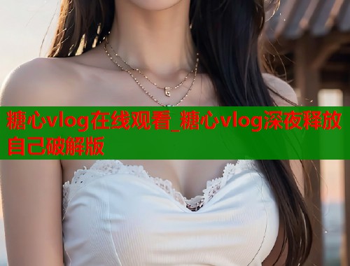 糖心vlog在線觀看_糖心vlog深夜釋放自己破解版