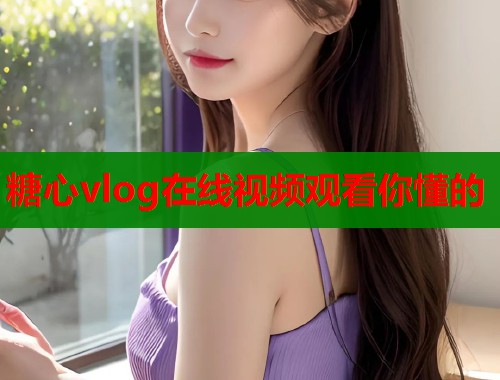 糖心vlog在線視頻觀看你懂的
