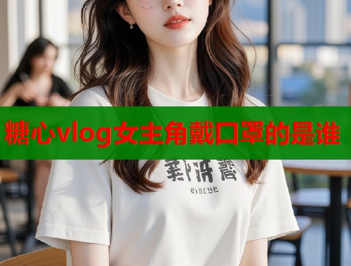 糖心vlog女主角戴口罩的是誰(shuí)